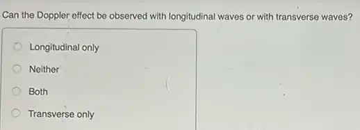 Can the Doppler effect be observed with longitudinal waves or with transverse waves?
Longitudinal only
Neither
Both
Transverse only