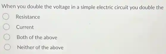 When you double the voltage in a simple electric circuit you double the
Resistance
Current
Both of the above
Neither of the above