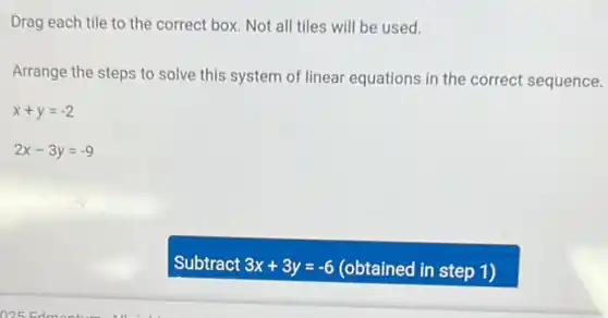Drag each tile to the correct box. Not all tiles will be used.
Arrange the steps to solve this system of linear equations in the correct sequence.
x+y=-2
2x-3y=-9