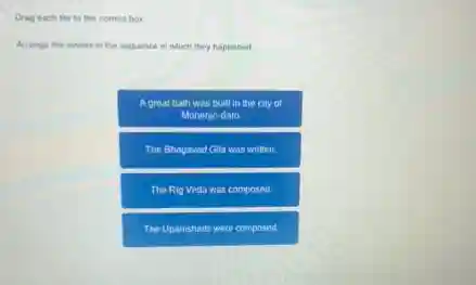 Drag each tile to the correct box
Arrange the events in the sequence in which they happened
A great bath was built in the city of
Mohen o-daro.
The Bhagavad Gita was written.
The Rig Veda was composed.
The Upanishads were composed.