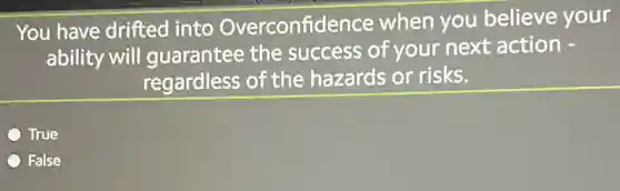 You have drifted into Overconfidence when you believe your
ability will guarantee the success of your next action -
regardless of the hazards or risks.
True
False