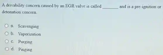 A drivability concern caused by an EGR valve is called __ and is a pre -ignition or
detonation concern.
a. Scavenging
b. Vaporization
c. Purging
d. Pinging