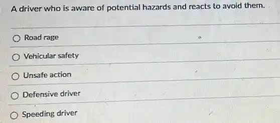 A driver who is aware of potential hazards and reacts to avoid them.
Road rage
Vehicular safety
Unsafe action
Defensive driver
Speeding driver