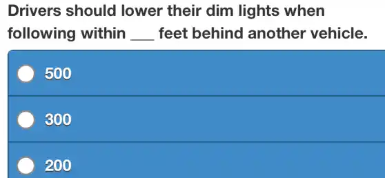 Drivers should lower their dim lights when
following within __ feet behind another vehicle.
500
300
200