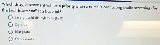 Which drug assessment will be a priority when a nurse is conducting health screenings for
the healthcare staff at a hospital?
Lysergic acid diethylamide (ISD)
Opioids
Marijuana
Depressants