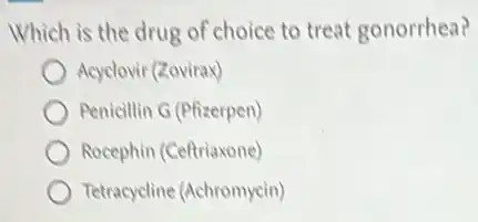 Which is the drug of choice to treat gonorrhea?
Acyclovir (Zovirax)
Penicillin G (Pfizerpen)
Rocephin (Ceftriaxone)
Tetracycline (Achromycin)