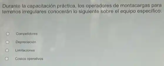 Durante la capacitación práctica, los operadores de montacargas para
terrenos irregulares conocerán lo siguiente sobre el equipo especifico:
Competidores
Depreciación
Limitaciones
Costos operativos