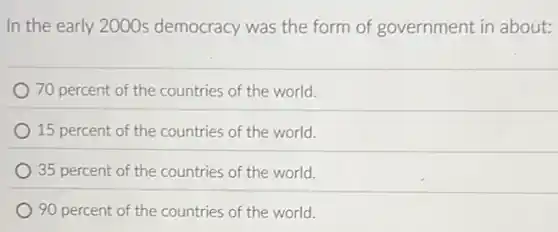 In the early 2000s democracy was the form of government in about:
70 percent of the countries of the world.
) 15 percent of the countries of the world.
35 percent of the countries of the world.
90 percent of the countries of the world.