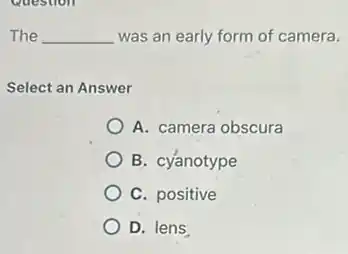 The __ was an early form of camera.
Select an Answer
A. camera obscura
B. cy'anotype
C. positive
D. lens