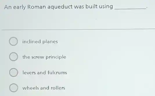 An early Roman aqueduct was built using __
inclined planes
the screw principle
levers and fulcrums
wheels and rollers