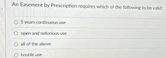 An Easement by Prescription requires which of the following to be valid:
5 years continuous use
open and notorious use
all of the above
hostile use