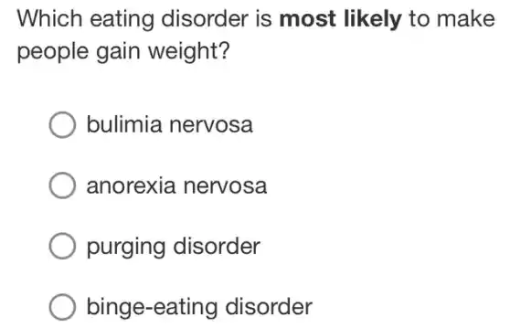 Which eating disorder is most likely to make
people gain weight?
bulimia nervosa
anorexia nervosa
purging disorder
binge-eating disorder