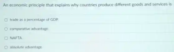An economic principle that explains why countries produce different goods and services is
trade as a percentage of GDP.
comparative advantage.
NAFTA
absolute advantage