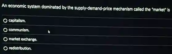 An economic system dominated by the supply-demand-price mechanism called the "market"is
capitalism.
communism
) market exchange.
redistribution.