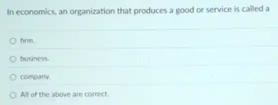 In economics, an organization that produces a good or service is called a
firm.
business.
company.
All of the above are correct.