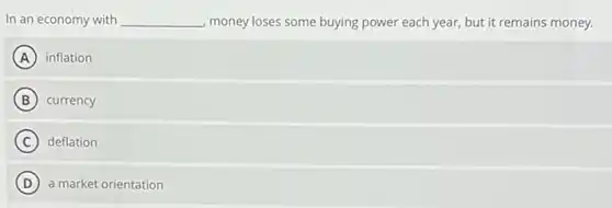 In an economy with __ money loses some buying power each year, but it remains money.
A inflation
B currency
C deflation
D a market orientation
