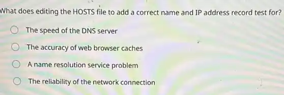 What does editing the HOSTS file to add a correct name and IP address record test for?
The speed of the DNS server
The accuracy of web browser caches
A name resolution service problem
The reliability of the network connection