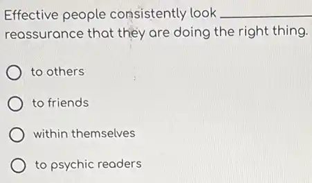 Effective people consistently look __
reassurance that they are doing the right thing.
to others
to friends
within themselves
to psychic readers