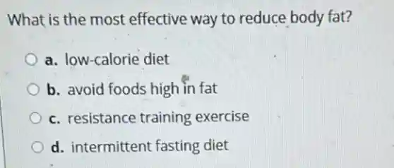 What is the most effective way to reduce body fat?
a. low-calorie diet
b. avoid foods high in fat
c. resistance training exercise
d. intermittent fasting diet
