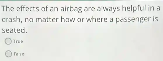 The effects of an airbag are always helpful in a
crash,no matter how or where a passenger is
seated.
True
False