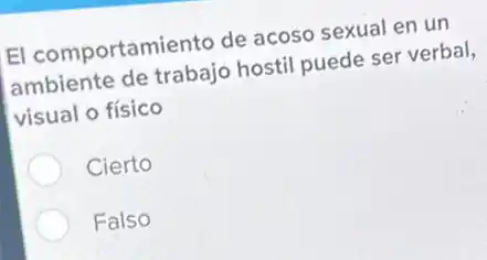 El comportamiento de acoso sexual en un
ambiente de trabajo hostil puede ser verbal,
visual o físico
Cierto
Falso