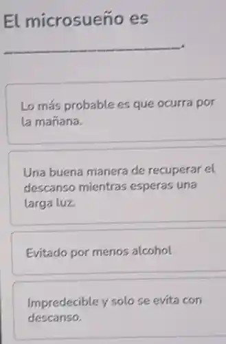 El microsueño es
__
Lo más probable es que ocurra por
la mañana.
Una buena manera de recuperar el
descanso mientras esperas una
larga luz.
Evitado por menos alcohol
Impredecible y solo se evita con