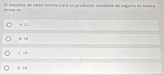 El requisito de edad mínima para un productor residente de seguros en Nueva
Jersey es
A. 21.
B. 18.
C. 19.
D. 24.