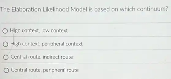 The Elaboration Likelihood Model is based on which continuum?
High context, low context
High context, peripheral context
Central route, indirect route
Central route, peripheral route