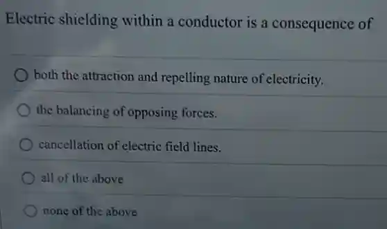 Electric shielding within a conductor is a consequence of
both the attraction and repelling nature of electricity.
the balancing of opposing forces.
cancellation of electric field lines.
all of the above
none of the above