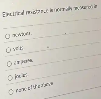 Electrical resistance is normally measured in
newtons.
volts.
amperes.
joules.
none of the above