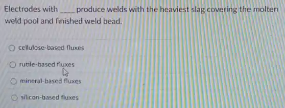 Electrodes with __ produce welds with the heaviest slag covering the molten
weld pool and finished weld bead.
cellulose-based fluxes
rutile-based fluxes
mineral-based fluxes
silicon-based fluxes
