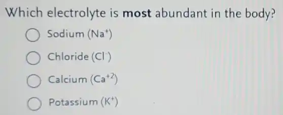Which electrolyte is most abundant in the body?
Sodium (Na^+)
Chloride (Cl^-)
Calcium (Ca^+2)
Potassium (K^+)