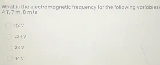 What is the electromagnetic frequency for the following variables?
4T,7 m, 8m/s
112 V
224V
28V
14V