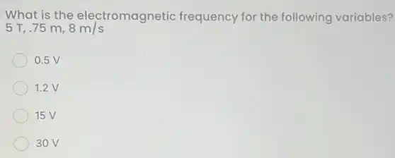 What is the electromagnetic frequency for the following variables?
5 T, 75 m 8m/s
0.5V
1.2V
15V
30V