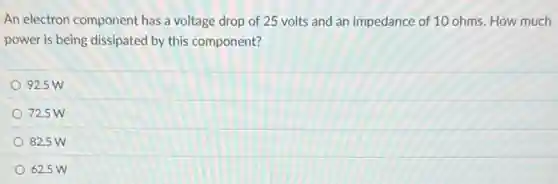 An electron component has a voltage drop of 25 volts and an impedance of 10 ohms.How much
power is being dissipated by this component?
92.5 W
72.5 W
82.5 W
62.5 W