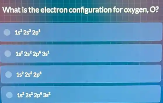 What is the electron configuration for oxygen, O?
1s^22s^22p^3
1s^22s^22p^63s^2
1s^22s^22p^4
1s^22s^22p^63s^2
