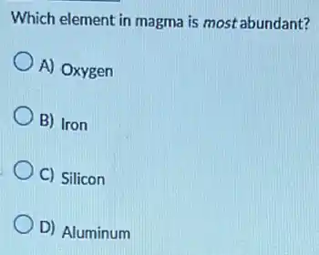 Which element in magma is most abundant?
A) Oxygen
B) Iron
C) Silicon
D) Aluminum
