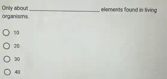 Only about __ elements found in living
organisms.
10
20
30
40