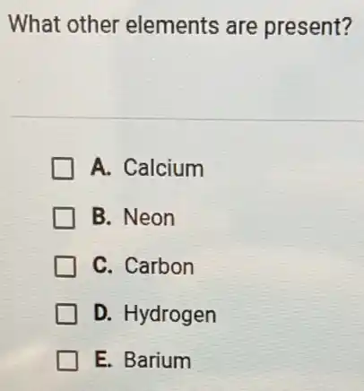 What other elements are present?
A. Calcium
B. Neon
C. Carbon
D. Hydrogen
E. Barium