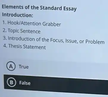 Elements of the Standard Essay
Introduction:
1. Hook/Attention Grabber
2. Topic Sentence
3. Introduction of the Focus, Issue, or Problem
4. Thesis Statement
A True
B False