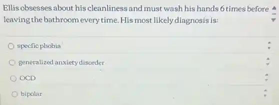 Ellis obsesses about his cleanliness and must wash his hands 6 times before
leaving the bathroom everytime. His most likely diagnosis is:
specfic phobia
generalized anxiety disorder
OCD
bipolar