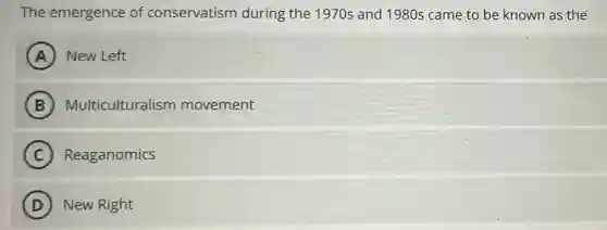 The emergence of conservatism during the 1970s and 1980s came to be known as the
A New Left
B Multiculturalism movement
C Reaganomics
A
D New Right