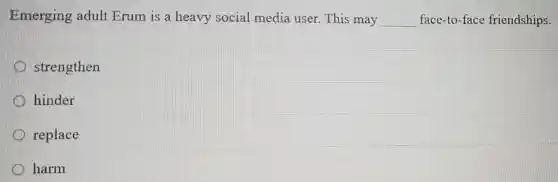 Emerging adult Erum is a heavy social media user. This may __ face-to-face friendships.
strengthen
hinder
replace
harm