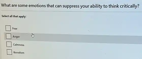 What are some emotions that can suppress your ability to think critically?
Select all that apply:
Fear
Anger
Calmness
Boredom