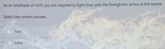 As an employee of Unifi, you are required to fight fires unti I the firefighters arrive at the scene.
Select the correct answer.
True
False