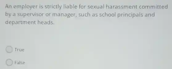 An employer is strictly liable for sexual harassment committed
by a supervisor or manager, such as school principals and
department heads.
True
False