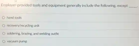 Employer-provided tools and equipment generally include the following, except __
hand tools
recovery/recycling unit
soldering, brazing, and welding outfit
vacuum pump