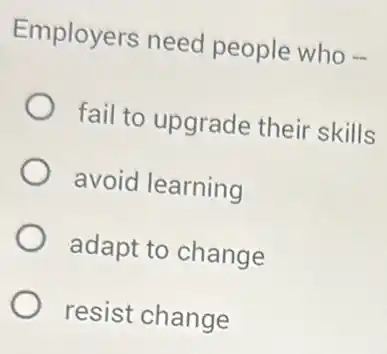 Employers need people who -
fail to upgrade their skills
avoid learning
adapt to change
resist change