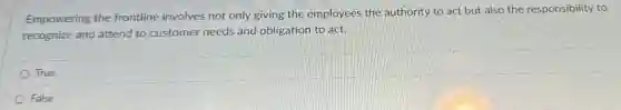 Empowering the frontline involves not only giving the employees the authority to act but also the responsibility to
recognize and attend to customer needs and obligation to act.
True
False
