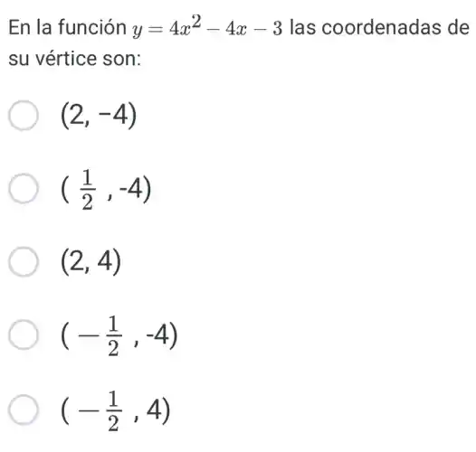 En la función y=4x^2-4x-3 las coordenadas de
su vértice son:
(2,-4)
((1)/(2),-4)
(2,4)
(-(1)/(2),-4)
(-(1)/(2),4)